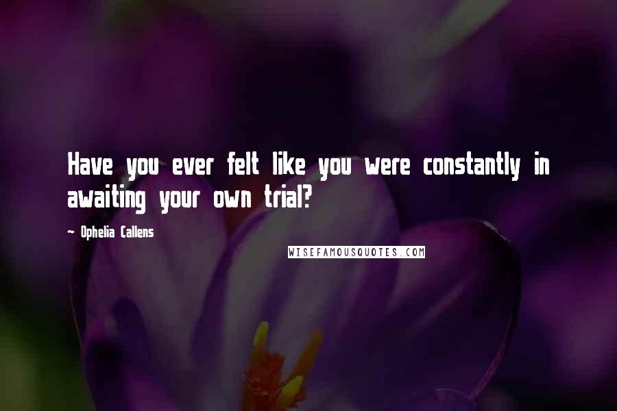 Ophelia Callens Quotes: Have you ever felt like you were constantly in awaiting your own trial?