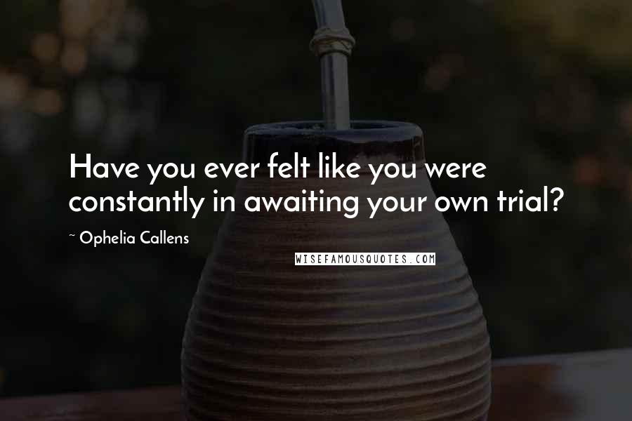 Ophelia Callens Quotes: Have you ever felt like you were constantly in awaiting your own trial?