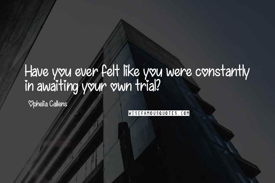 Ophelia Callens Quotes: Have you ever felt like you were constantly in awaiting your own trial?