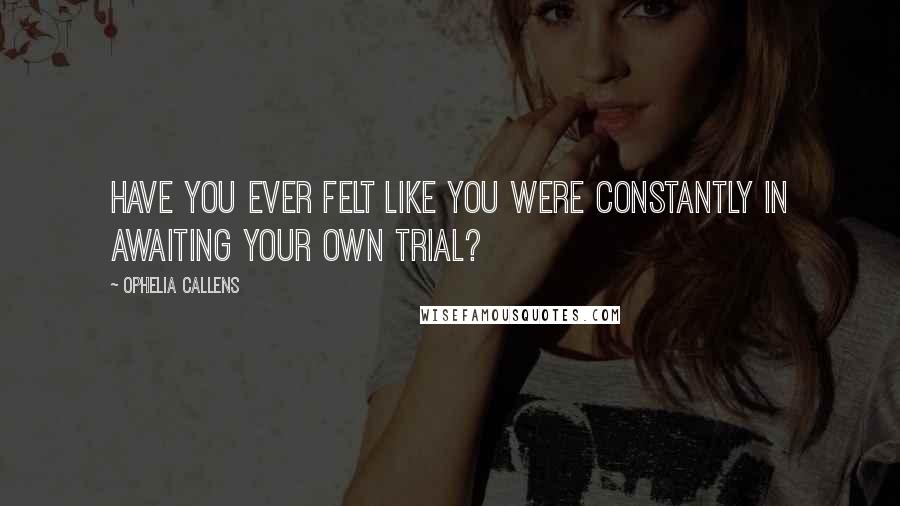 Ophelia Callens Quotes: Have you ever felt like you were constantly in awaiting your own trial?