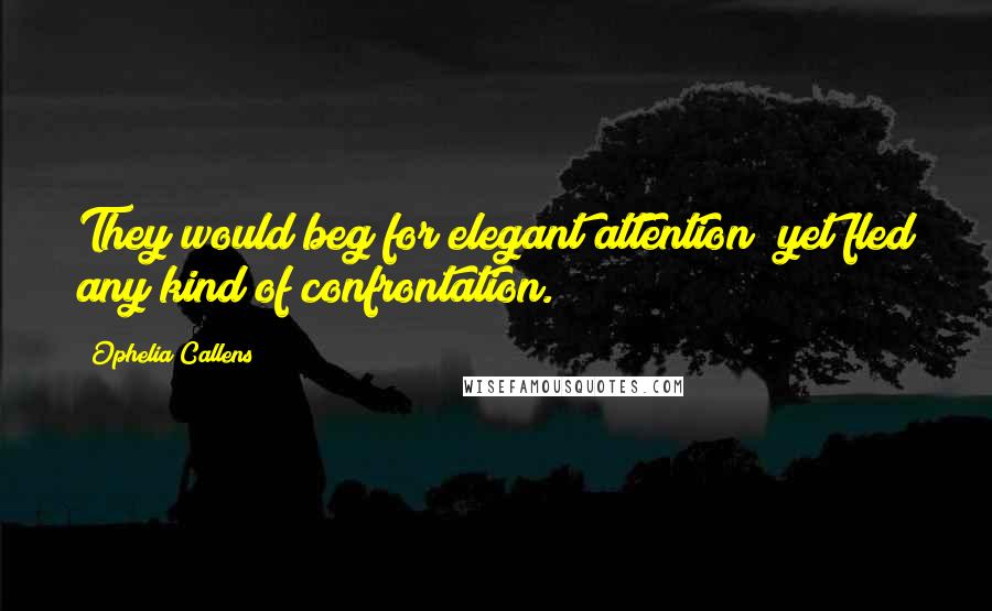 Ophelia Callens Quotes: They would beg for elegant attention; yet fled any kind of confrontation.