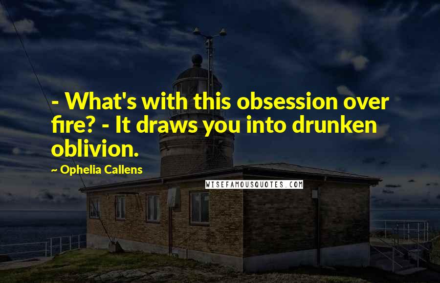 Ophelia Callens Quotes: - What's with this obsession over fire? - It draws you into drunken oblivion.