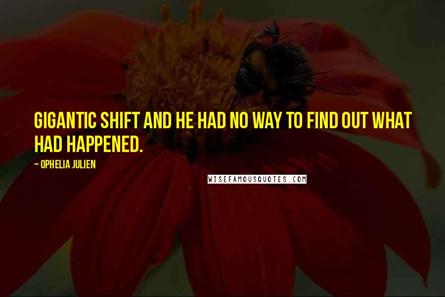 Ophelia Julien Quotes: gigantic shift and he had no way to find out what had happened.