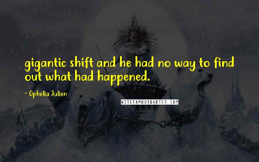 Ophelia Julien Quotes: gigantic shift and he had no way to find out what had happened.