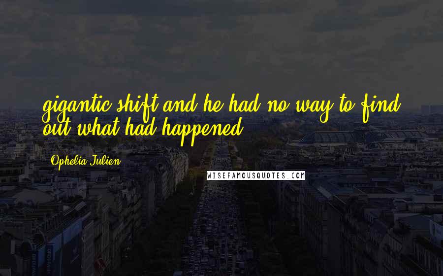 Ophelia Julien Quotes: gigantic shift and he had no way to find out what had happened.