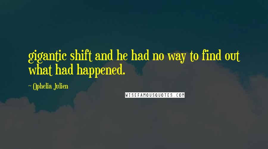 Ophelia Julien Quotes: gigantic shift and he had no way to find out what had happened.