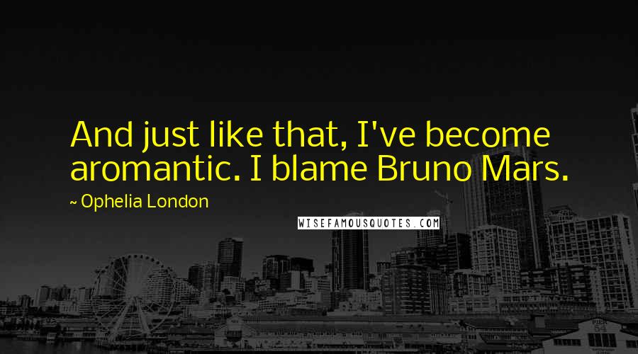 Ophelia London Quotes: And just like that, I've become aromantic. I blame Bruno Mars.