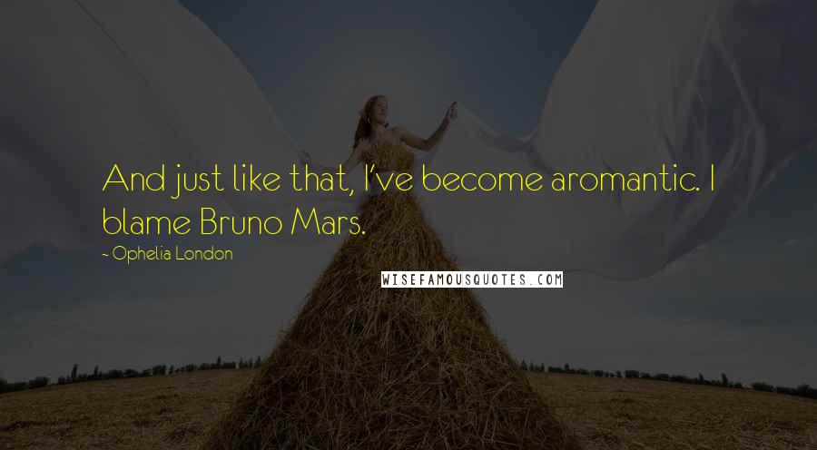 Ophelia London Quotes: And just like that, I've become aromantic. I blame Bruno Mars.