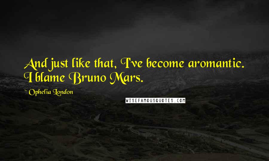 Ophelia London Quotes: And just like that, I've become aromantic. I blame Bruno Mars.