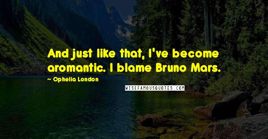 Ophelia London Quotes: And just like that, I've become aromantic. I blame Bruno Mars.