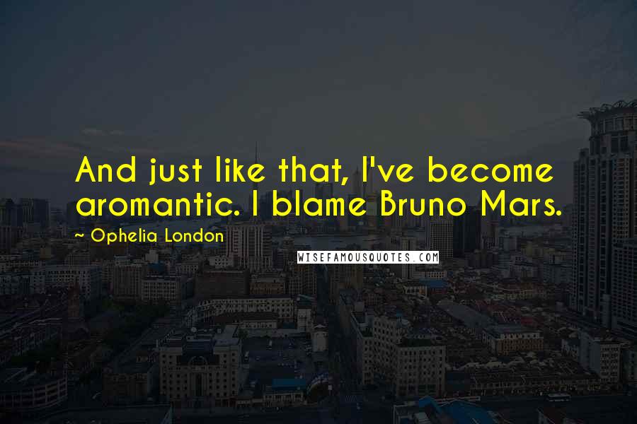 Ophelia London Quotes: And just like that, I've become aromantic. I blame Bruno Mars.