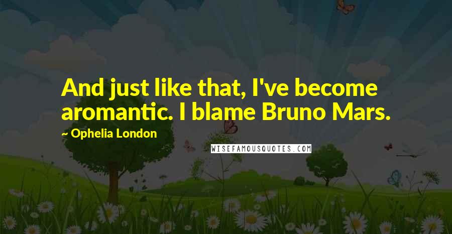 Ophelia London Quotes: And just like that, I've become aromantic. I blame Bruno Mars.