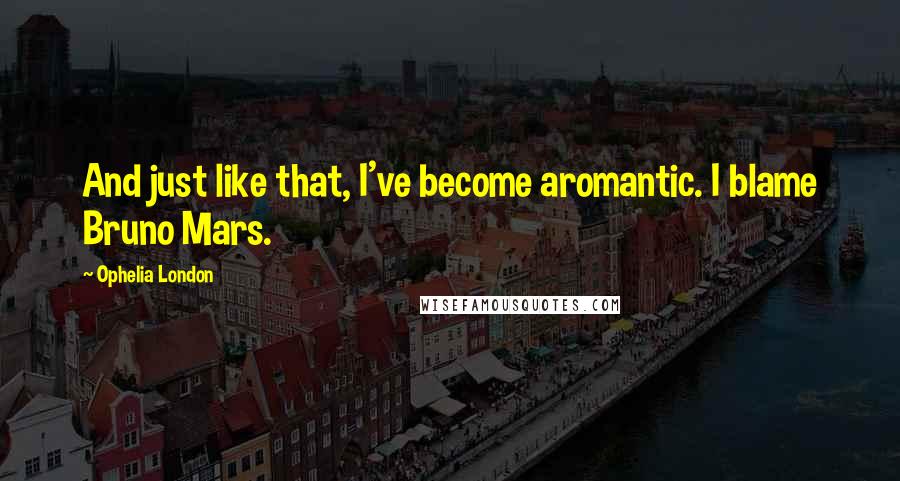 Ophelia London Quotes: And just like that, I've become aromantic. I blame Bruno Mars.