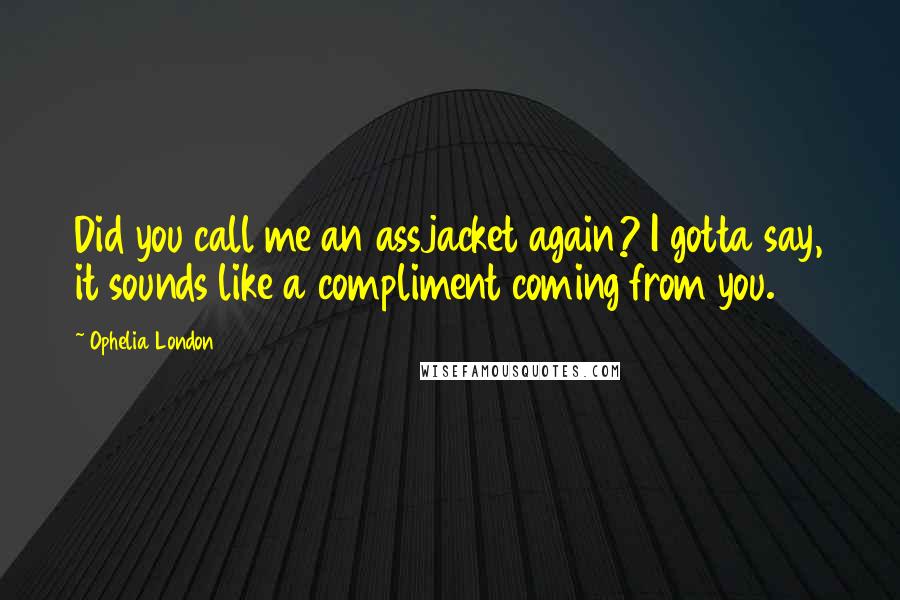 Ophelia London Quotes: Did you call me an assjacket again? I gotta say, it sounds like a compliment coming from you.