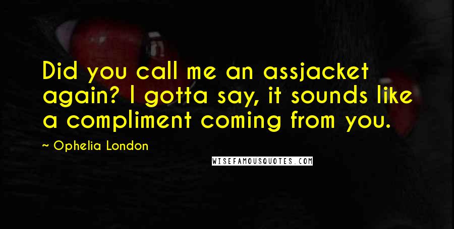 Ophelia London Quotes: Did you call me an assjacket again? I gotta say, it sounds like a compliment coming from you.