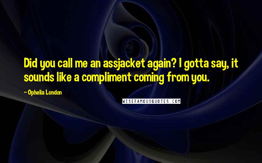 Ophelia London Quotes: Did you call me an assjacket again? I gotta say, it sounds like a compliment coming from you.