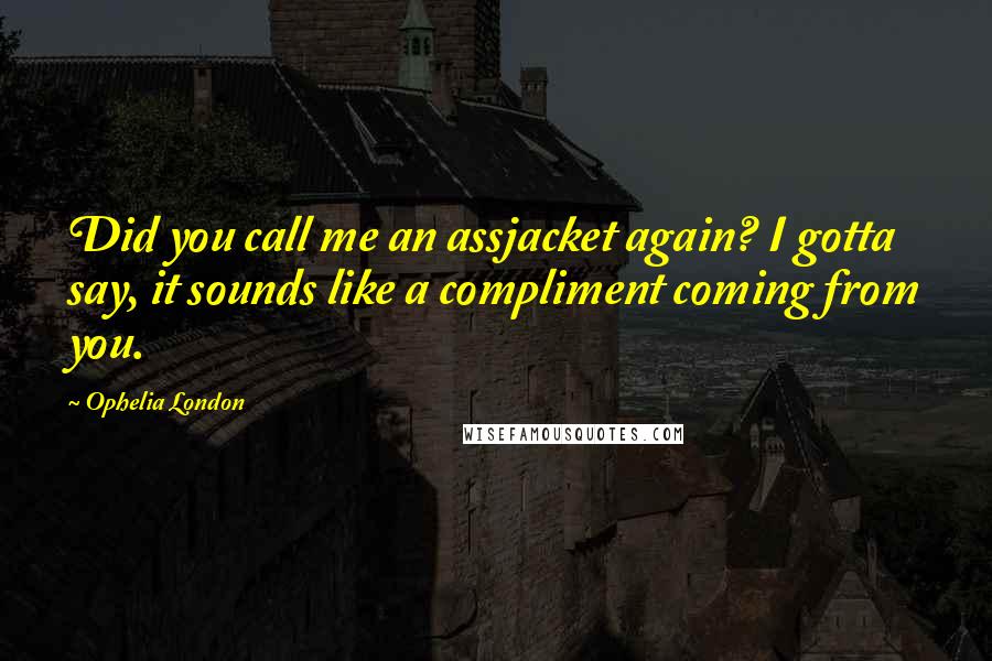 Ophelia London Quotes: Did you call me an assjacket again? I gotta say, it sounds like a compliment coming from you.