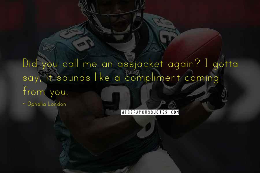 Ophelia London Quotes: Did you call me an assjacket again? I gotta say, it sounds like a compliment coming from you.