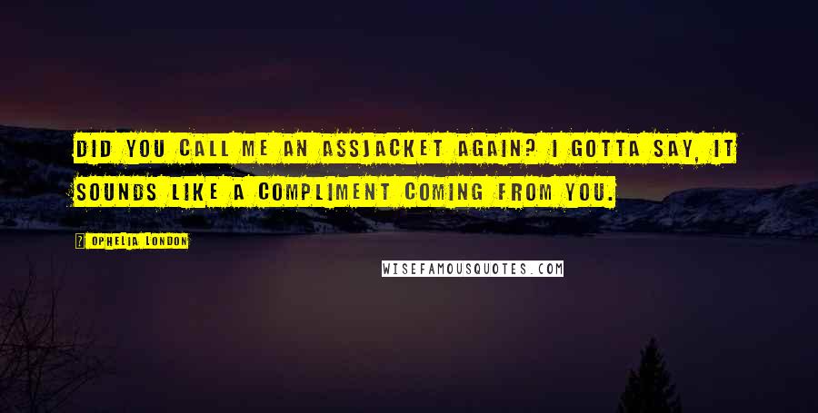 Ophelia London Quotes: Did you call me an assjacket again? I gotta say, it sounds like a compliment coming from you.