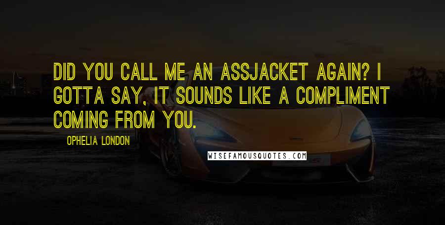 Ophelia London Quotes: Did you call me an assjacket again? I gotta say, it sounds like a compliment coming from you.