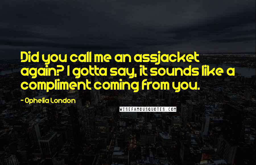 Ophelia London Quotes: Did you call me an assjacket again? I gotta say, it sounds like a compliment coming from you.