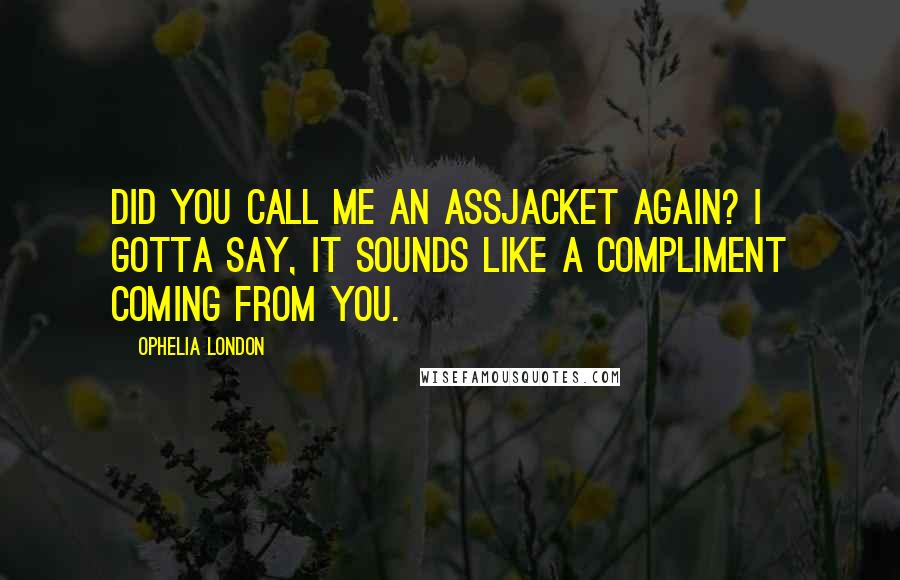 Ophelia London Quotes: Did you call me an assjacket again? I gotta say, it sounds like a compliment coming from you.