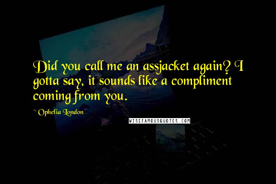 Ophelia London Quotes: Did you call me an assjacket again? I gotta say, it sounds like a compliment coming from you.