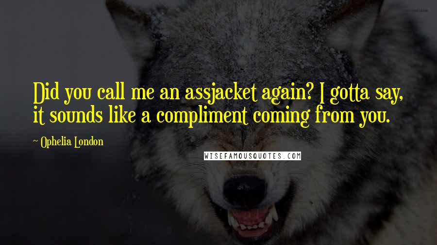 Ophelia London Quotes: Did you call me an assjacket again? I gotta say, it sounds like a compliment coming from you.