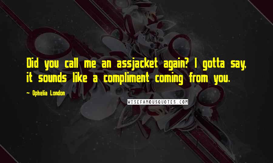 Ophelia London Quotes: Did you call me an assjacket again? I gotta say, it sounds like a compliment coming from you.