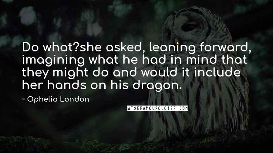 Ophelia London Quotes: Do what?she asked, leaning forward, imagining what he had in mind that they might do and would it include her hands on his dragon.