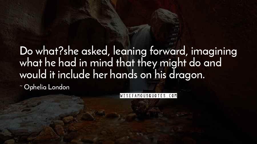 Ophelia London Quotes: Do what?she asked, leaning forward, imagining what he had in mind that they might do and would it include her hands on his dragon.