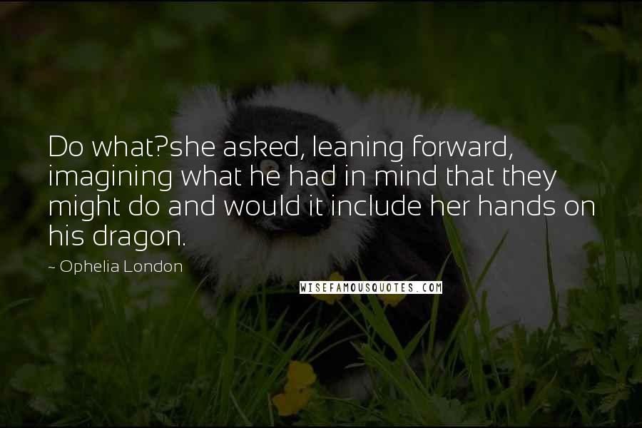 Ophelia London Quotes: Do what?she asked, leaning forward, imagining what he had in mind that they might do and would it include her hands on his dragon.