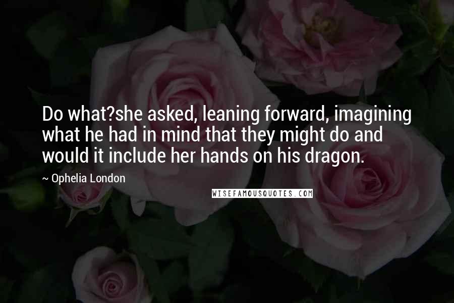 Ophelia London Quotes: Do what?she asked, leaning forward, imagining what he had in mind that they might do and would it include her hands on his dragon.