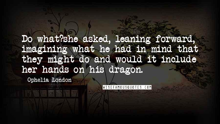 Ophelia London Quotes: Do what?she asked, leaning forward, imagining what he had in mind that they might do and would it include her hands on his dragon.