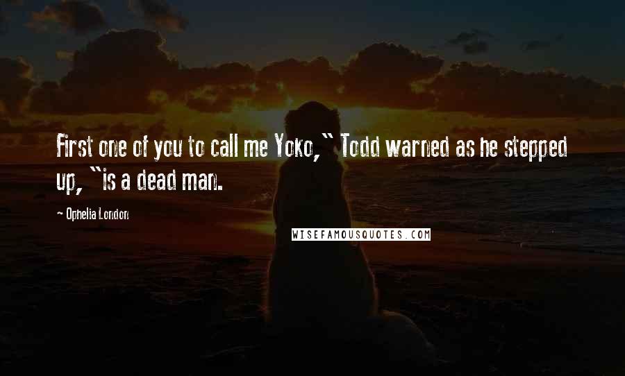 Ophelia London Quotes: First one of you to call me Yoko," Todd warned as he stepped up, "is a dead man.