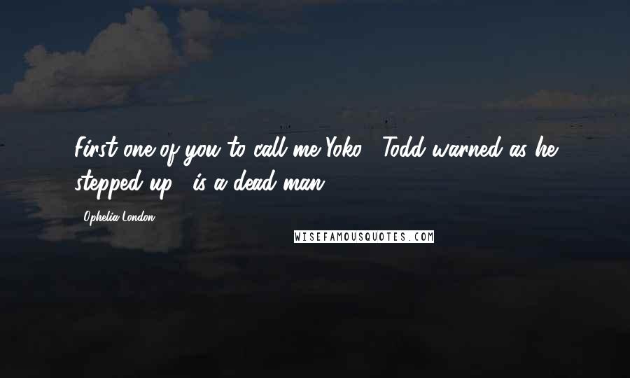 Ophelia London Quotes: First one of you to call me Yoko," Todd warned as he stepped up, "is a dead man.