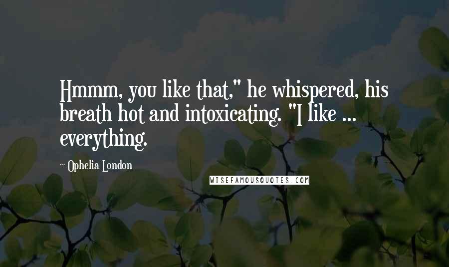 Ophelia London Quotes: Hmmm, you like that," he whispered, his breath hot and intoxicating. "I like ... everything.
