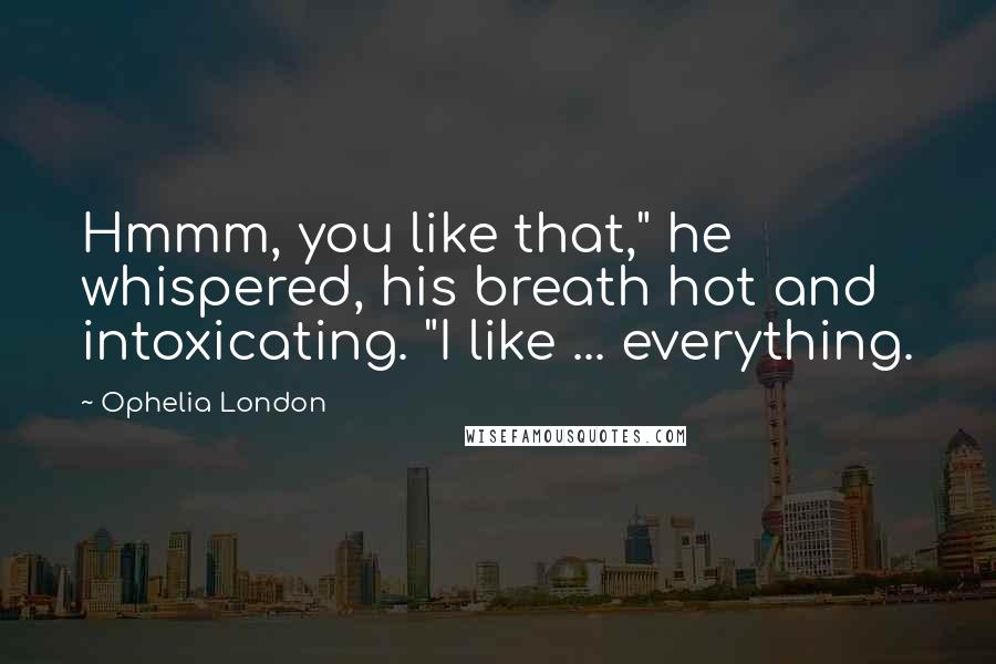 Ophelia London Quotes: Hmmm, you like that," he whispered, his breath hot and intoxicating. "I like ... everything.