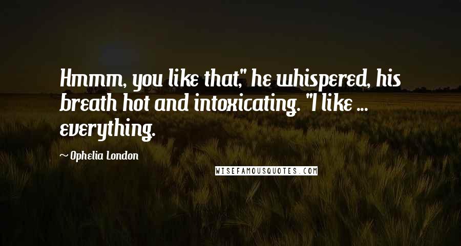 Ophelia London Quotes: Hmmm, you like that," he whispered, his breath hot and intoxicating. "I like ... everything.