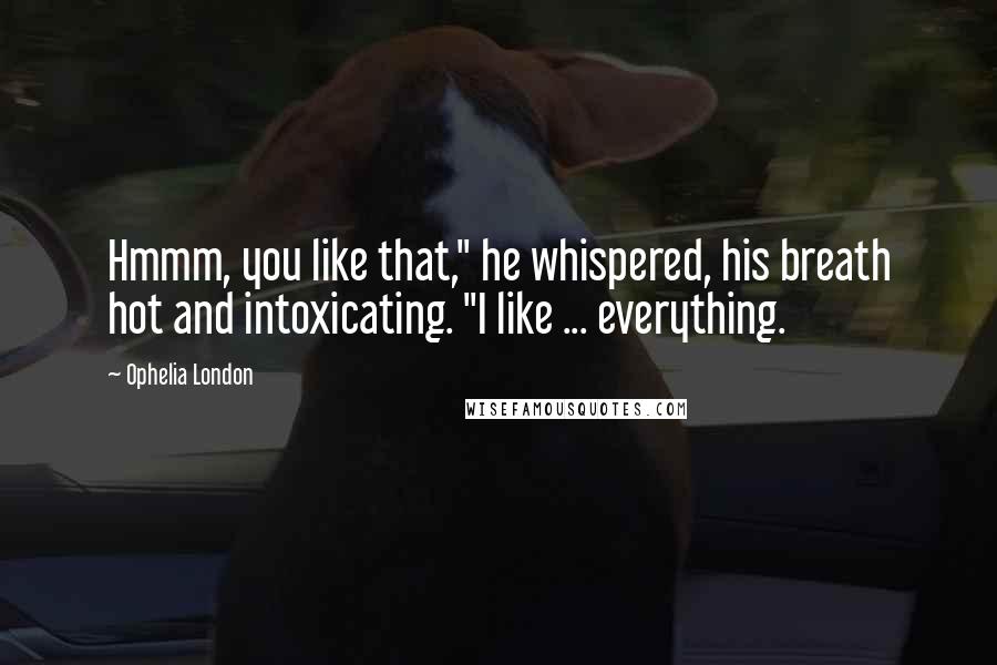 Ophelia London Quotes: Hmmm, you like that," he whispered, his breath hot and intoxicating. "I like ... everything.