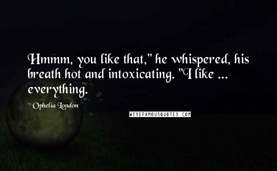 Ophelia London Quotes: Hmmm, you like that," he whispered, his breath hot and intoxicating. "I like ... everything.