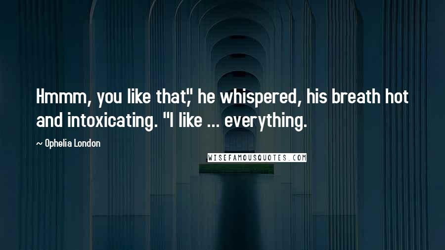 Ophelia London Quotes: Hmmm, you like that," he whispered, his breath hot and intoxicating. "I like ... everything.