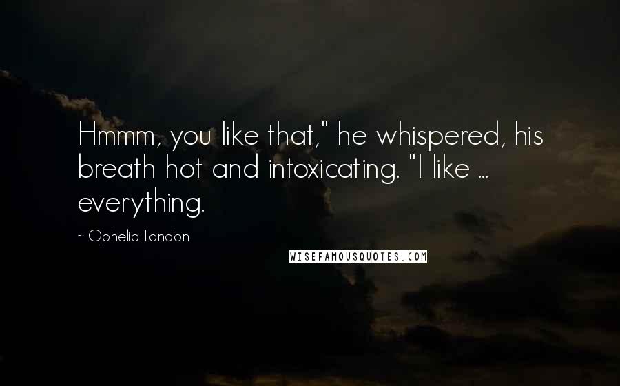 Ophelia London Quotes: Hmmm, you like that," he whispered, his breath hot and intoxicating. "I like ... everything.