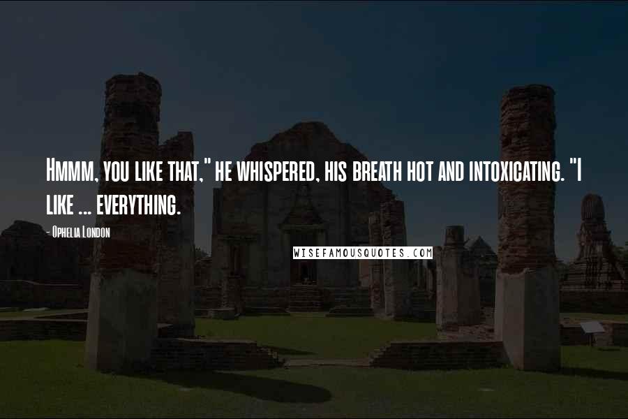 Ophelia London Quotes: Hmmm, you like that," he whispered, his breath hot and intoxicating. "I like ... everything.