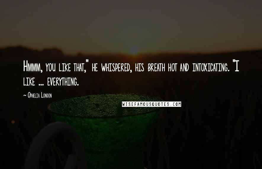 Ophelia London Quotes: Hmmm, you like that," he whispered, his breath hot and intoxicating. "I like ... everything.