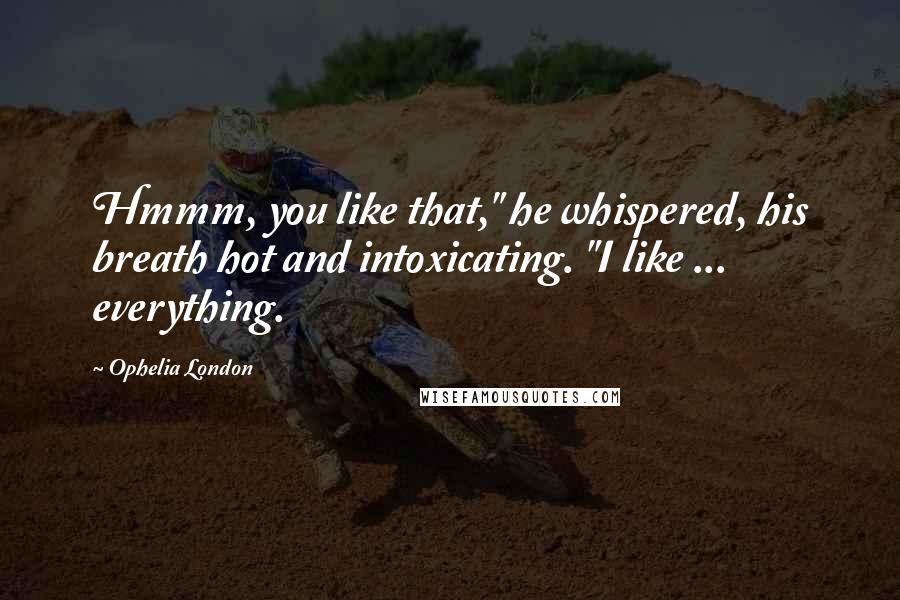 Ophelia London Quotes: Hmmm, you like that," he whispered, his breath hot and intoxicating. "I like ... everything.