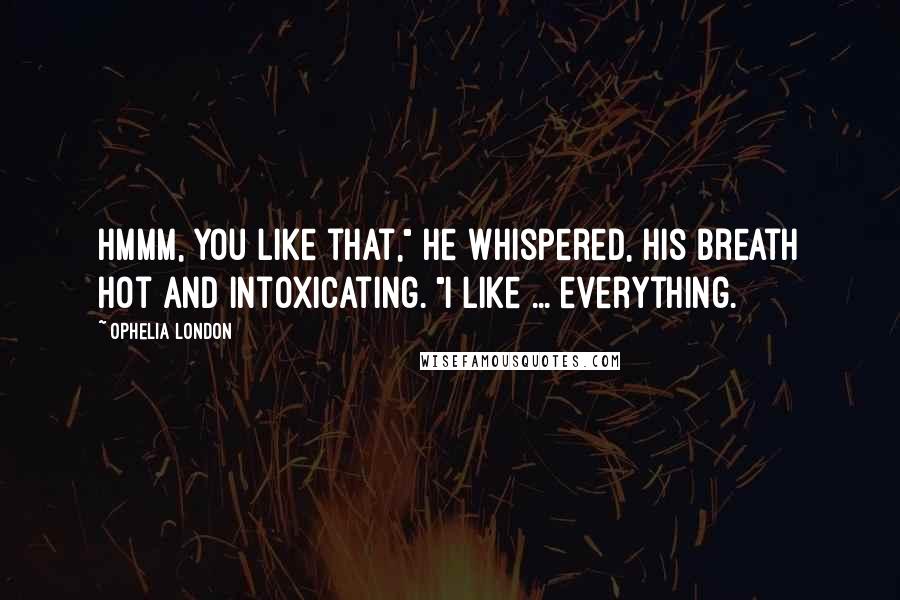 Ophelia London Quotes: Hmmm, you like that," he whispered, his breath hot and intoxicating. "I like ... everything.