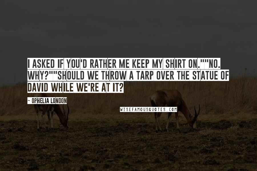 Ophelia London Quotes: I asked if you'd rather me keep my shirt on.""No. Why?""Should we throw a tarp over the statue of David while we're at it?