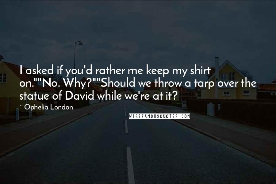 Ophelia London Quotes: I asked if you'd rather me keep my shirt on.""No. Why?""Should we throw a tarp over the statue of David while we're at it?