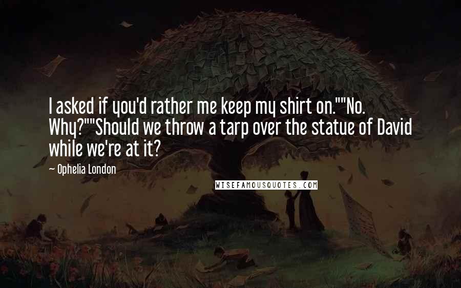 Ophelia London Quotes: I asked if you'd rather me keep my shirt on.""No. Why?""Should we throw a tarp over the statue of David while we're at it?